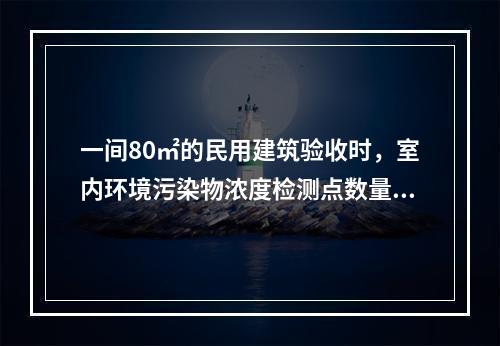 一间80㎡的民用建筑验收时，室内环境污染物浓度检测点数量为（