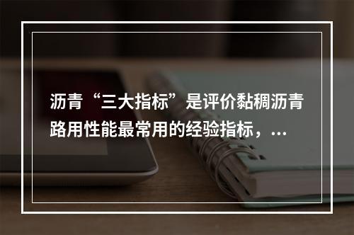 沥青“三大指标”是评价黏稠沥青路用性能最常用的经验指标，也是