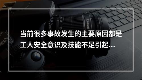 当前很多事故发生的主要原因都是工人安全意识及技能不足引起的，