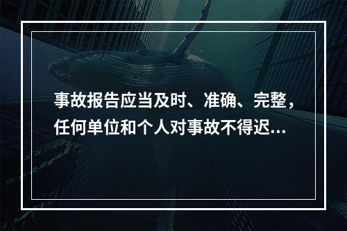 事故报告应当及时、准确、完整，任何单位和个人对事故不得迟报、