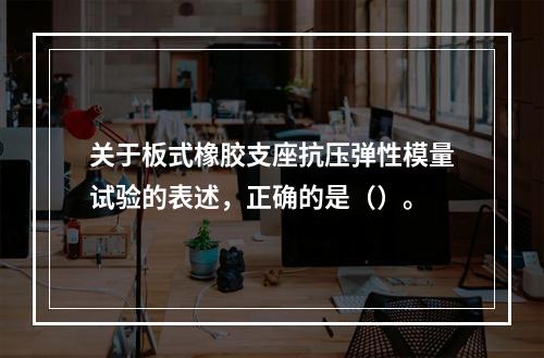 关于板式橡胶支座抗压弹性模量试验的表述，正确的是（）。