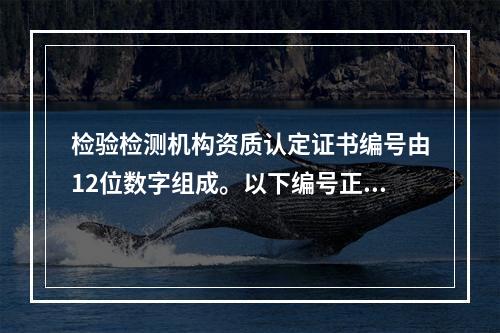 检验检测机构资质认定证书编号由12位数字组成。以下编号正确的