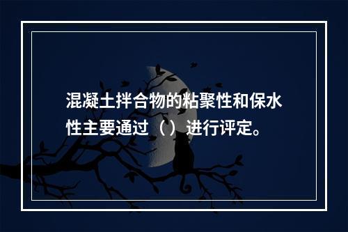 混凝土拌合物的粘聚性和保水性主要通过（ ）进行评定。