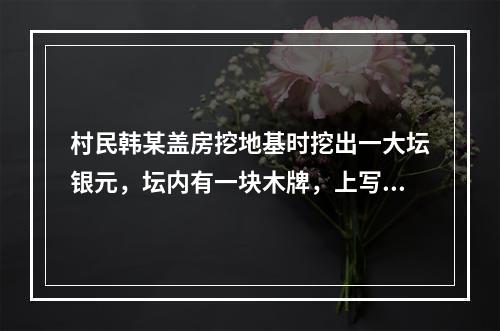 村民韩某盖房挖地基时挖出一大坛银元，坛内有一块木牌，上写“为