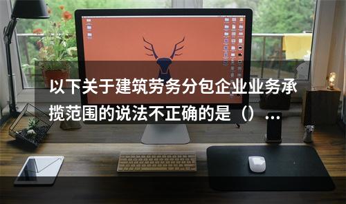 以下关于建筑劳务分包企业业务承揽范围的说法不正确的是（）。