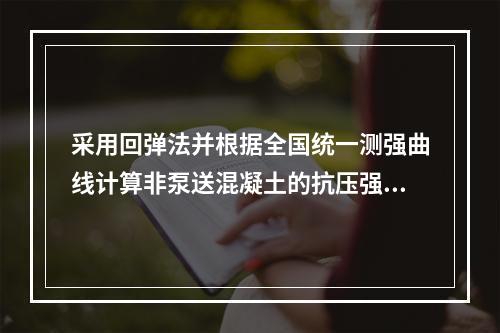 采用回弹法并根据全国统一测强曲线计算非泵送混凝土的抗压强度时