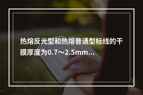 热熔反光型和热熔普通型标线的干膜厚度为0.7～2.5mm。（