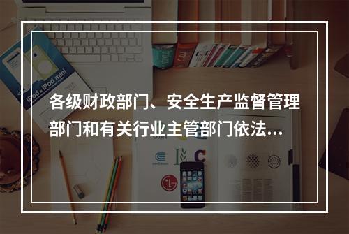 各级财政部门、安全生产监督管理部门和有关行业主管部门依法对企