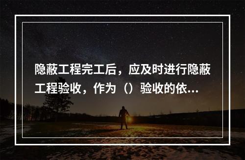 隐蔽工程完工后，应及时进行隐蔽工程验收，作为（）验收的依据。