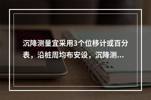 沉降测量宜采用3个位移计或百分表，沿桩周均布安设，沉降测量平