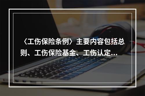 〈工伤保险条例〉主要内容包括总则、工伤保险基金、工伤认定、劳