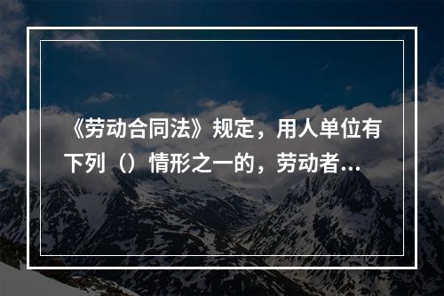 《劳动合同法》规定，用人单位有下列（）情形之一的，劳动者可以