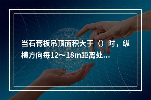 当石膏板吊顶面积大于（）时，纵横方向每12～18m距离处宜做