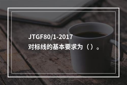 JTGF80/1-2017对标线的基本要求为（ ）。