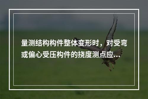 量测结构构件整体变形时，对受弯或偏心受压构件的挠度测点应布置