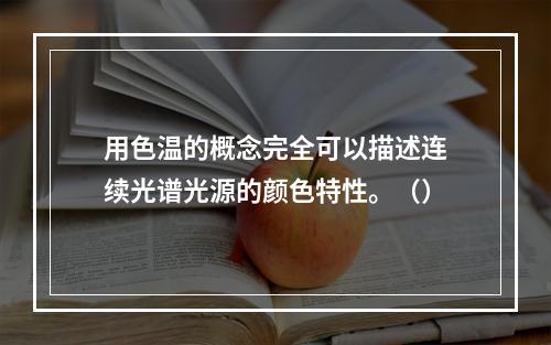 用色温的概念完全可以描述连续光谱光源的颜色特性。（）