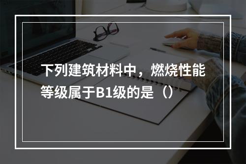 下列建筑材料中，燃烧性能等级属于B1级的是（）