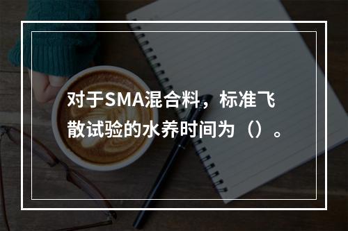 对于SMA混合料，标准飞散试验的水养时间为（）。