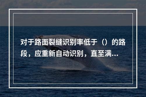 对于路面裂缝识别率低于（）的路段，应重新自动识别，直至满足要