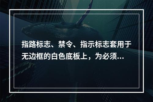 指路标志、禁令、指示标志套用于无边框的白色底板上，为必须遵守