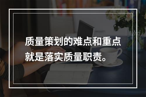 质量策划的难点和重点就是落实质量职责。