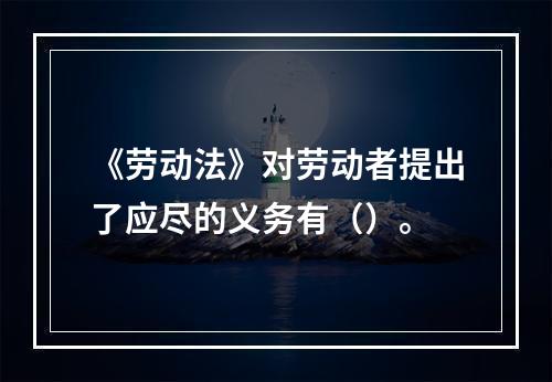 《劳动法》对劳动者提出了应尽的义务有（）。