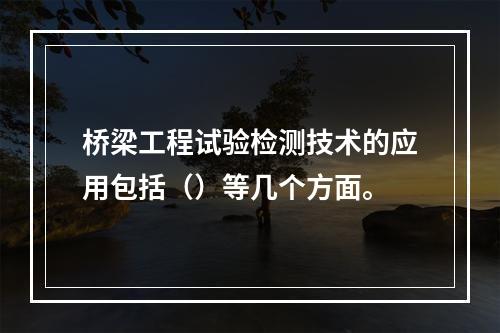 桥梁工程试验检测技术的应用包括（）等几个方面。