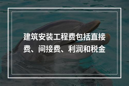 建筑安装工程费包括直接费、间接费、利润和税金