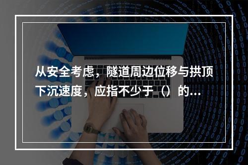 从安全考虑，隧道周边位移与拱顶下沉速度，应指不少于（）的平均