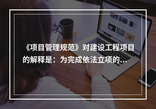 《项目管理规范》对建设工程项目的解释是：为完成依法立项的新建