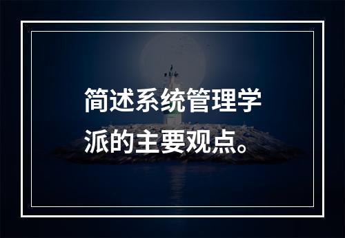 简述系统管理学派的主要观点。