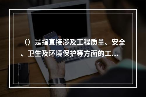 （）是指直接涉及工程质量、安全、卫生及环境保护等方面的工程建