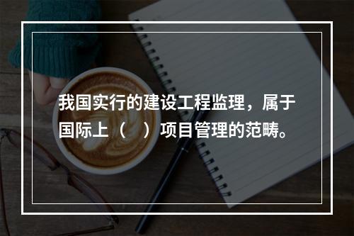 我国实行的建设工程监理，属于国际上（　）项目管理的范畴。