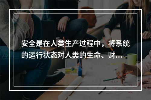 安全是在人类生产过程中，将系统的运行状态对人类的生命、财产、