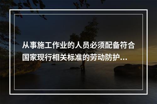 从事施工作业的人员必须配备符合国家现行相关标准的劳动防护用品