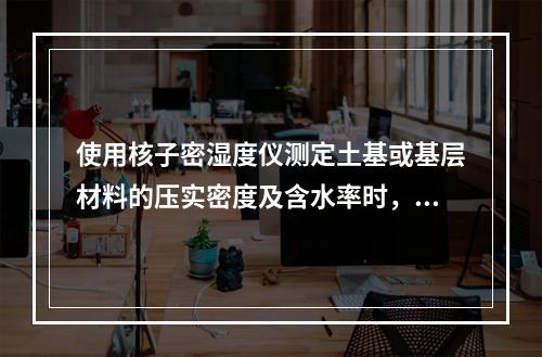 使用核子密湿度仪测定土基或基层材料的压实密度及含水率时，打洞