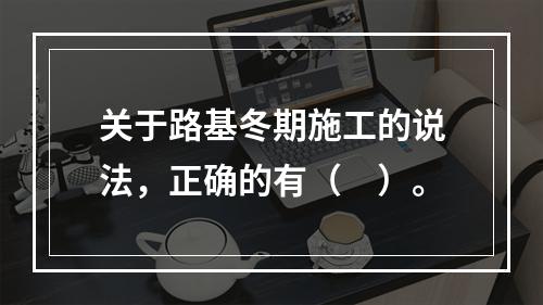 关于路基冬期施工的说法，正确的有（　）。