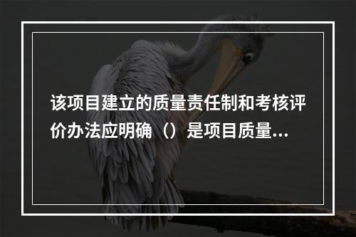 该项目建立的质量责任制和考核评价办法应明确（）是项目质量控制