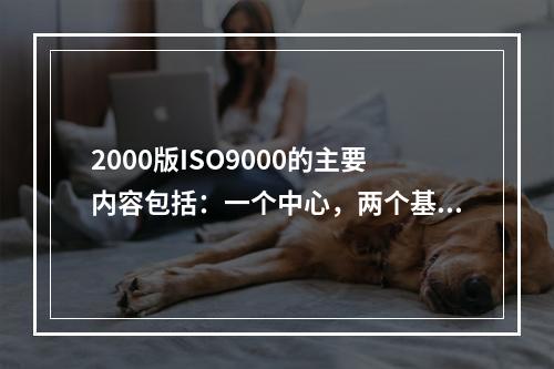 2000版ISO9000的主要内容包括：一个中心，两个基本点