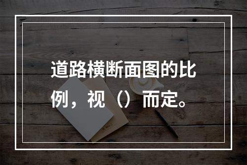 道路横断面图的比例，视（）而定。