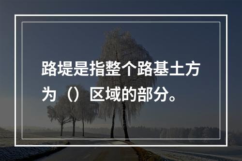 路堤是指整个路基土方为（）区域的部分。