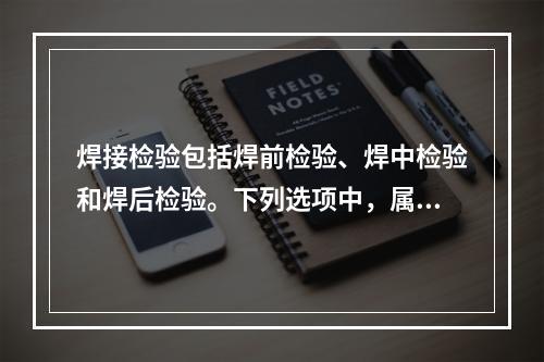 焊接检验包括焊前检验、焊中检验和焊后检验。下列选项中，属于焊