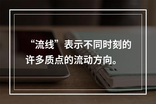 “流线”表示不同时刻的许多质点的流动方向。