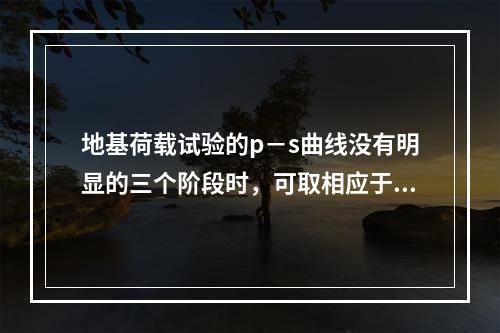 地基荷载试验的p－s曲线没有明显的三个阶段时，可取相应于沉降