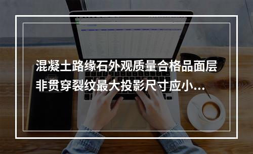 混凝土路缘石外观质量合格品面层非贯穿裂纹最大投影尺寸应小于等