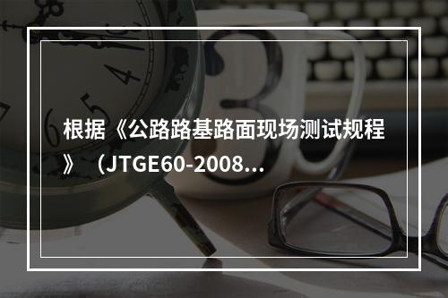 根据《公路路基路面现场测试规程》（JTGE60-2008)的