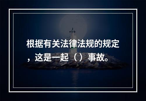 根据有关法律法规的规定，这是一起（ ）事故。