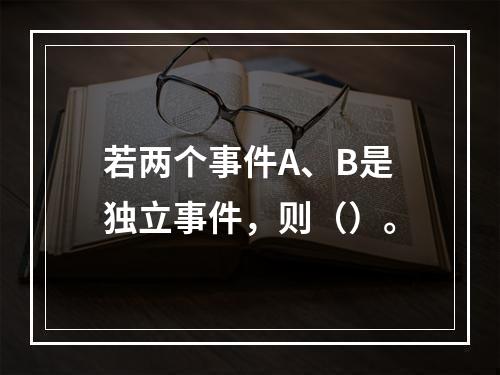 若两个事件A、B是独立事件，则（）。