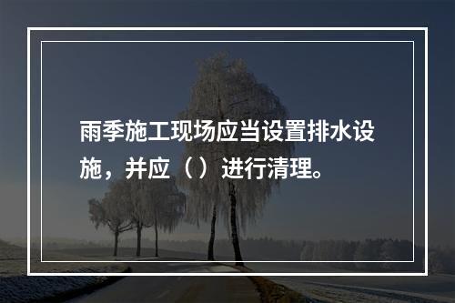 雨季施工现场应当设置排水设施，并应（ ）进行清理。