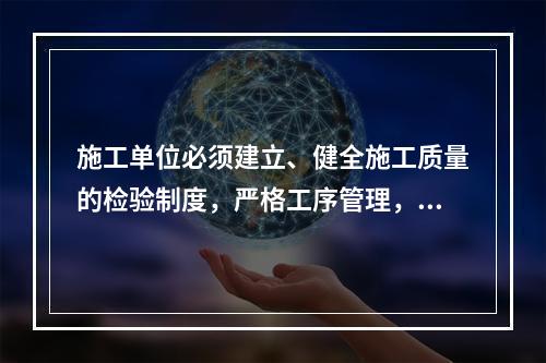 施工单位必须建立、健全施工质量的检验制度，严格工序管理，做好